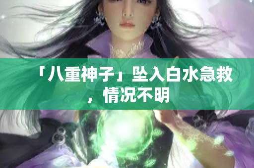 「八重神子」坠入白水急救，情况不明