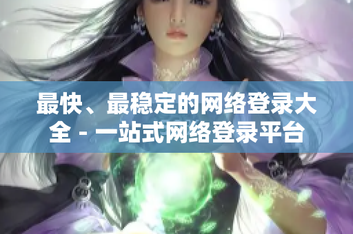最快、最稳定的网络登录大全 - 一站式网络登录平台
