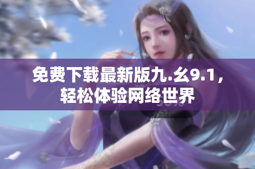 免费下载最新版九.幺9.1，轻松体验网络世界