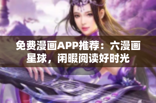 免费漫画APP推荐：六漫画星球，闲暇阅读好时光