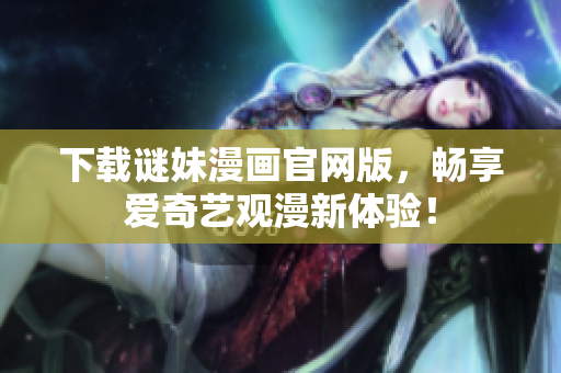 下载谜妹漫画官网版，畅享爱奇艺观漫新体验！