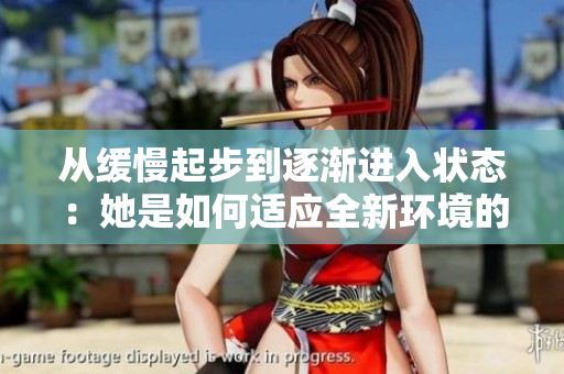从缓慢起步到逐渐进入状态：她是如何适应全新环境的
