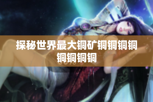 探秘世界最大铜矿铜铜铜铜铜铜铜铜