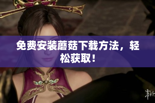 免费安装蘑菇下载方法，轻松获取！