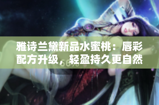 雅诗兰黛新品水蜜桃：唇彩配方升级，轻盈持久更自然