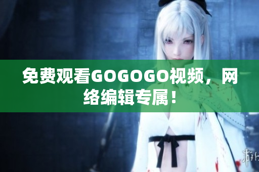 免费观看GOGOGO视频，网络编辑专属！