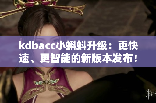 kdbacc小蝌蚪升级：更快速、更智能的新版本发布！