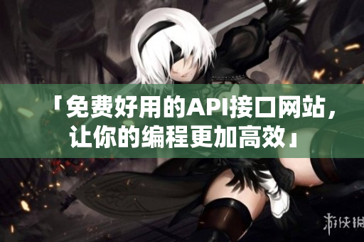 「免费好用的API接口网站，让你的编程更加高效」
