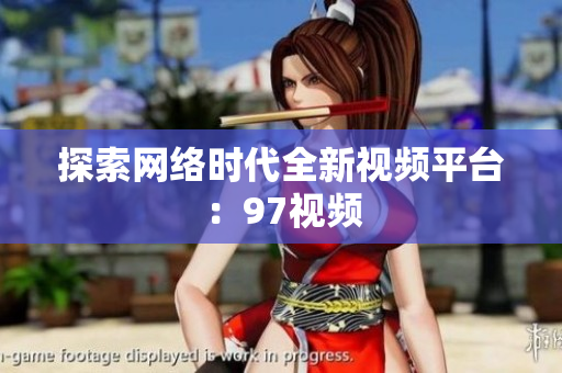 探索网络时代全新视频平台：97视频