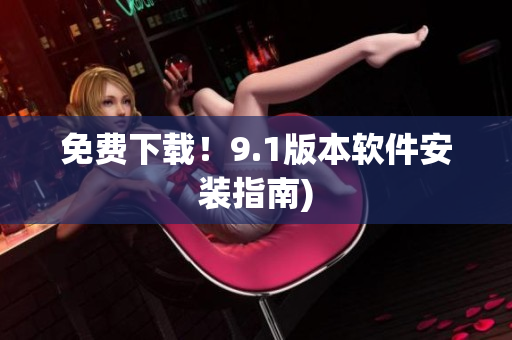 免费下载！9.1版本软件安装指南)