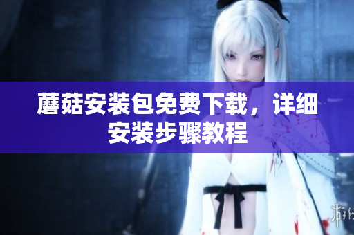 蘑菇安装包免费下载，详细安装步骤教程
