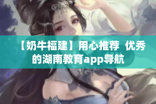 【奶牛福建】用心推荐  优秀的湖南教育app导航