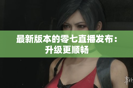 最新版本的零七直播发布：升级更顺畅
