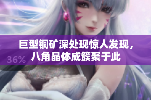 巨型铜矿深处现惊人发现，八角晶体成簇聚于此