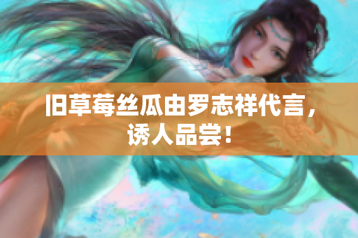 旧草莓丝瓜由罗志祥代言，诱人品尝！