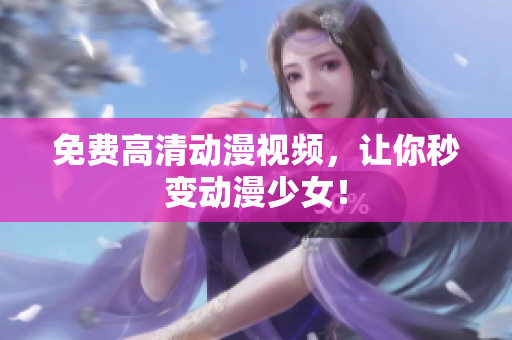 免费高清动漫视频，让你秒变动漫少女！