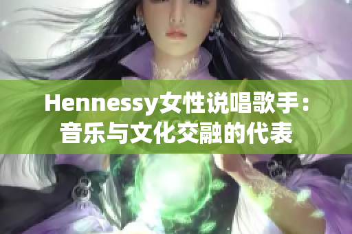Hennessy女性说唱歌手：音乐与文化交融的代表