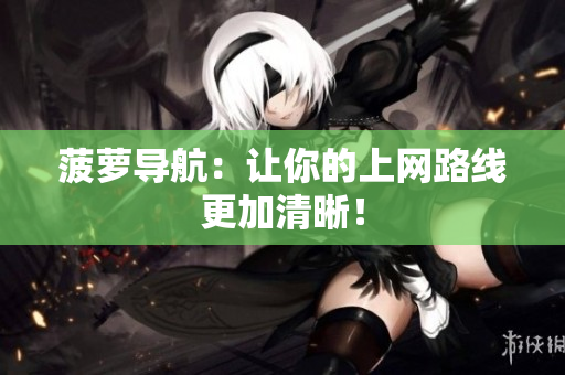 菠萝导航：让你的上网路线更加清晰！
