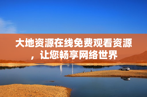 大地资源在线免费观看资源，让您畅享网络世界