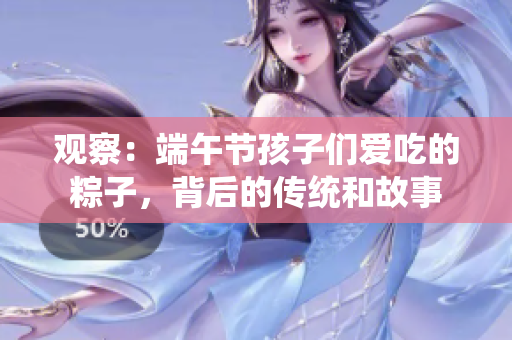 观察：端午节孩子们爱吃的粽子，背后的传统和故事