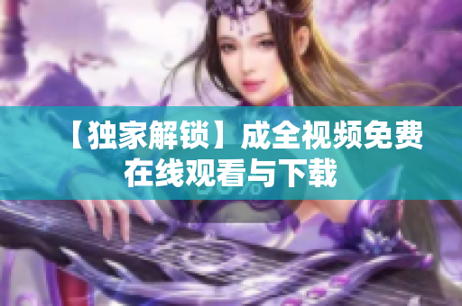 【独家解锁】成全视频免费在线观看与下载