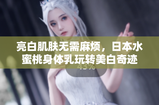 亮白肌肤无需麻烦，日本水蜜桃身体乳玩转美白奇迹
