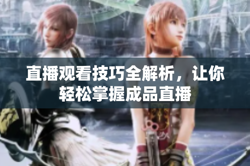 直播观看技巧全解析，让你轻松掌握成品直播