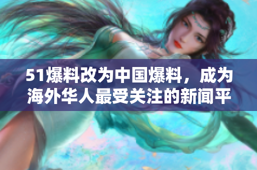 51爆料改为中国爆料，成为海外华人最受关注的新闻平台！
