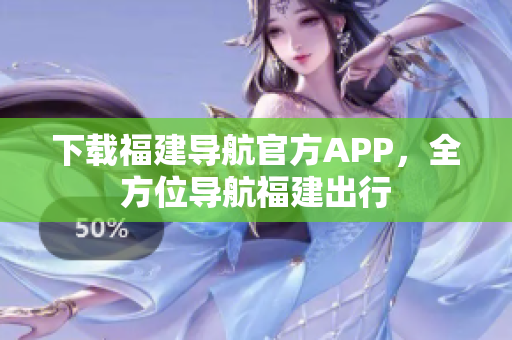 下载福建导航官方APP，全方位导航福建出行