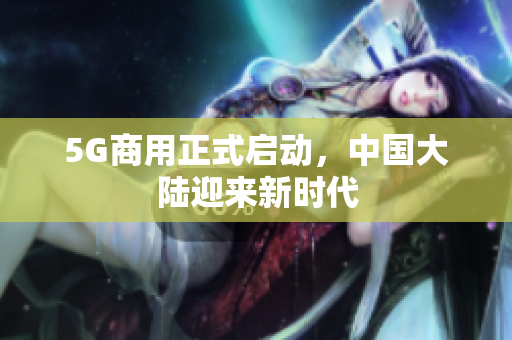 5G商用正式启动，中国大陆迎来新时代