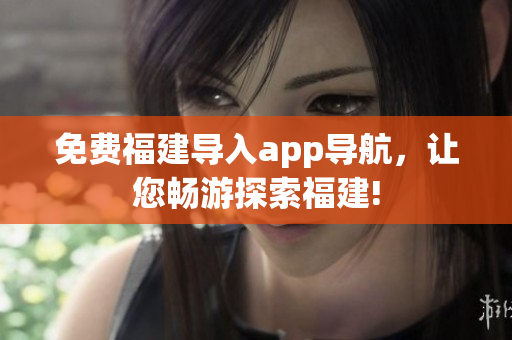 免费福建导入app导航，让您畅游探索福建!