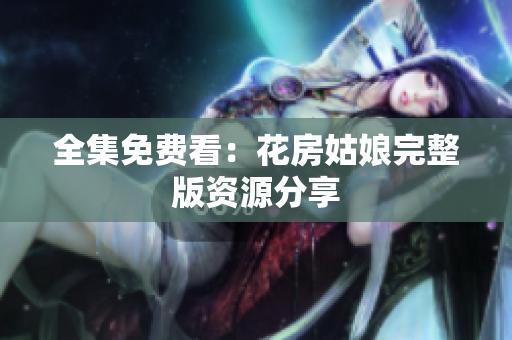 全集免费看：花房姑娘完整版资源分享
