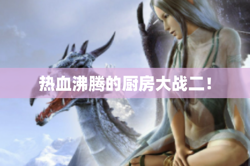 热血沸腾的厨房大战二！