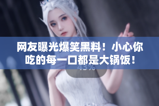网友曝光爆笑黑料！小心你吃的每一口都是大锅饭！