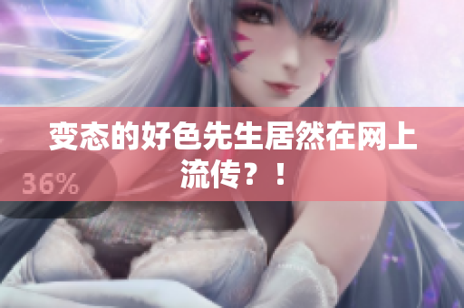 变态的好色先生居然在网上流传？！