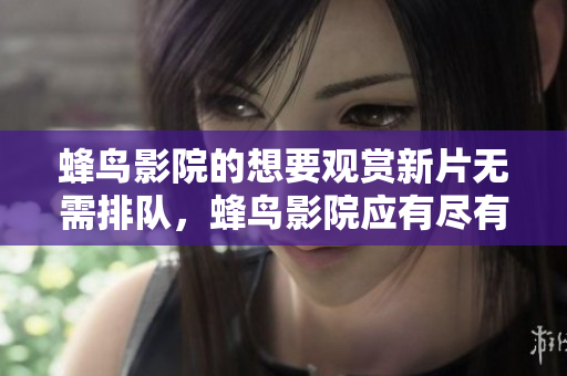 蜂鸟影院的想要观赏新片无需排队，蜂鸟影院应有尽有