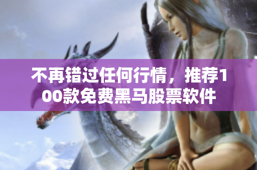 不再错过任何行情，推荐100款免费黑马股票软件