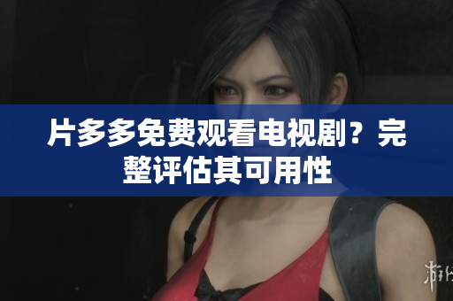 片多多免费观看电视剧？完整评估其可用性