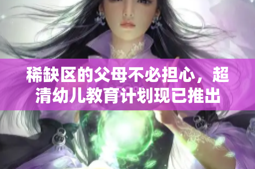 稀缺区的父母不必担心，超清幼儿教育计划现已推出