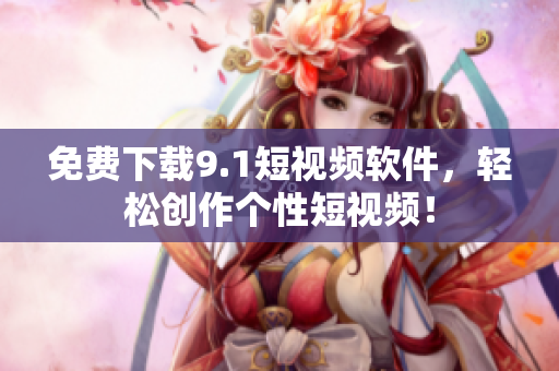 免费下载9.1短视频软件，轻松创作个性短视频！