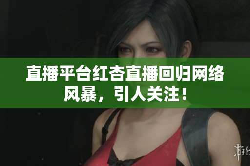 直播平台红杏直播回归网络风暴，引人关注！