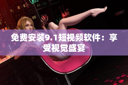 免费安装9.1短视频软件：享受视觉盛宴