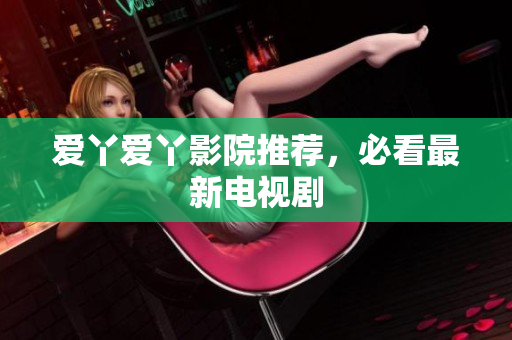爱丫爱丫影院推荐，必看最新电视剧