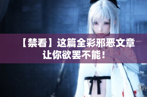 【禁看】这篇全彩邪恶文章让你欲罢不能！