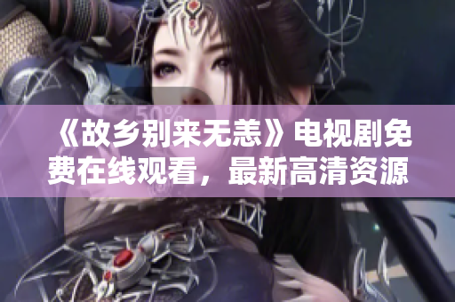 《故乡别来无恙》电视剧免费在线观看，最新高清资源！
