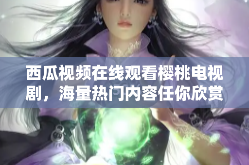 西瓜视频在线观看樱桃电视剧，海量热门内容任你欣赏！