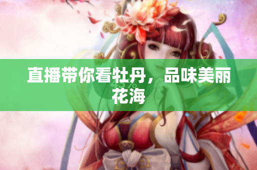 直播带你看牡丹，品味美丽花海