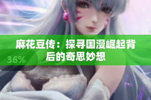 麻花豆传：探寻国漫崛起背后的奇思妙想