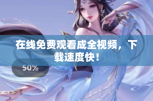 在线免费观看成全视频，下载速度快！