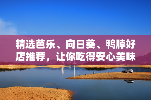 精选芭乐、向日葵、鸭脖好店推荐，让你吃得安心美味